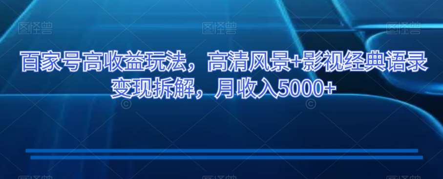 百家号高收益玩法，高清风景+影视经典语录变现拆解，月收入5000+【揭秘】-问小徐资源库
