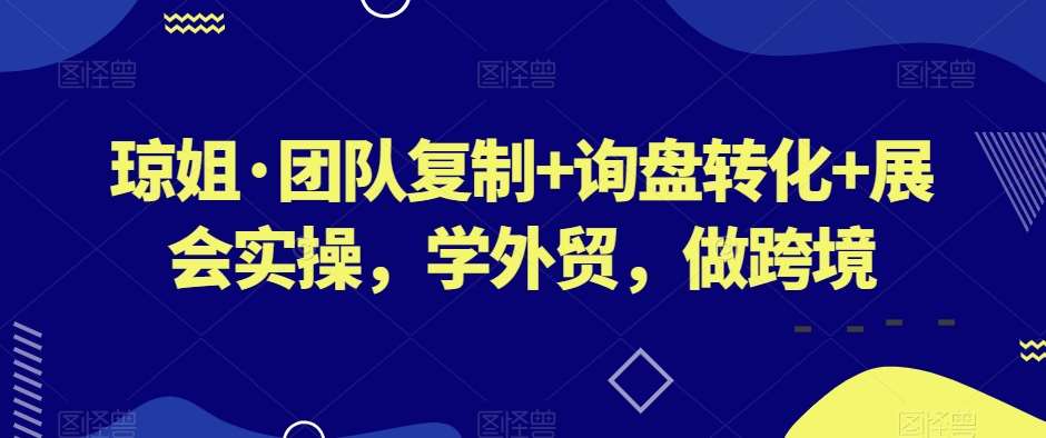 琼姐·团队复制+询盘转化+展会实操，学外贸，做跨境-问小徐资源库