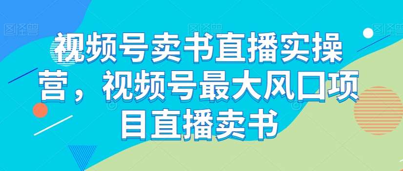 视频号卖书直播实操营，视频号最大风囗项目直播卖书-问小徐资源库