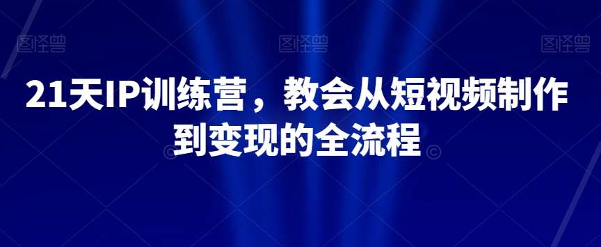 21天IP训练营，教会从短视频制作到变现的全流程-问小徐资源库