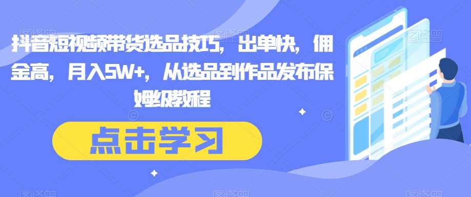 抖音短视频带货选品技巧，出单快，佣金高，月入5W+，从选品到作品发布保姆级教程-问小徐资源库