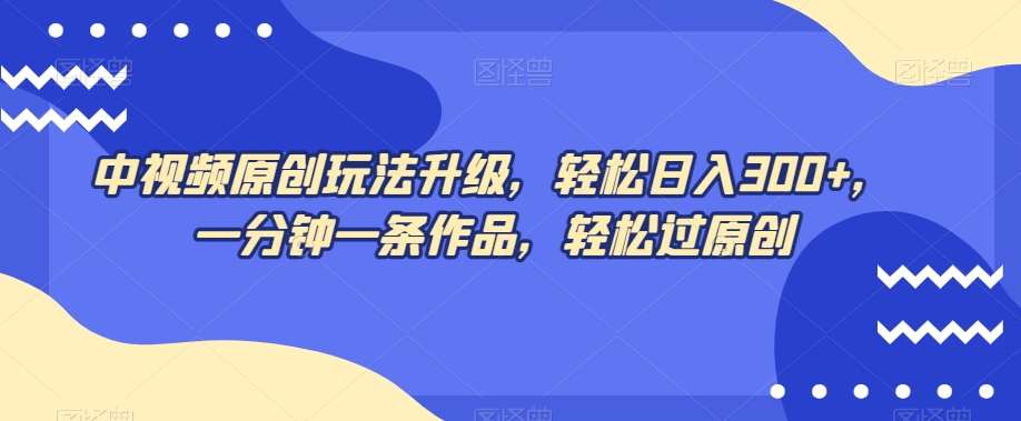 中视频原创玩法升级，轻松日入300+，一分钟一条作品，轻松过原创【揭秘】-问小徐资源库