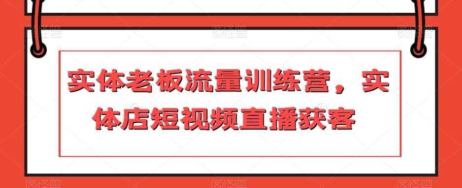 实体老板流量训练营，实体店短视频直播获客-问小徐资源库