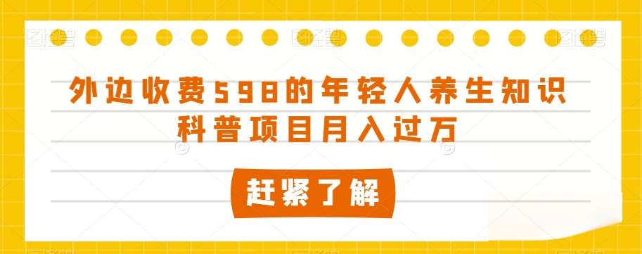 外边收费598的年轻人养生知识科普项目月入过万【揭秘】-问小徐资源库