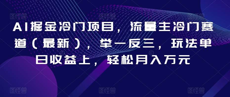 AI掘金冷门项目，流量主冷门赛道（最新），举一反三，玩法单日收益上，轻松月入万元【揭秘】-问小徐资源库