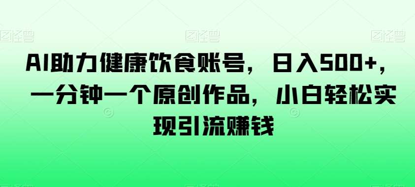 AI助力健康饮食账号，日入500+，一分钟一个原创作品，小白轻松实现引流赚钱【揭秘】-问小徐资源库