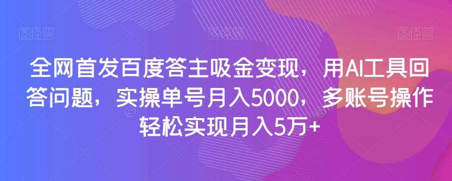 全网首发百度答主吸金变现，用AI工具回答问题，实操单号月入5000，多账号操作轻松实现月入5万+【揭秘】-问小徐资源库