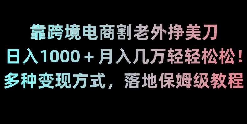 靠跨境电商割老外挣美刀，日入1000＋月入几万轻轻松松！多种变现方式，落地保姆级教程【揭秘】-问小徐资源库