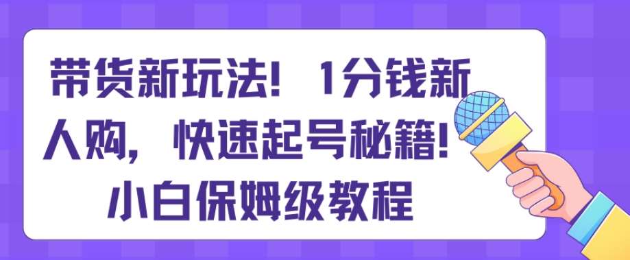带货新玩法，1分钱新人购，快速起号秘籍，小白保姆级教程【揭秘】-问小徐资源库