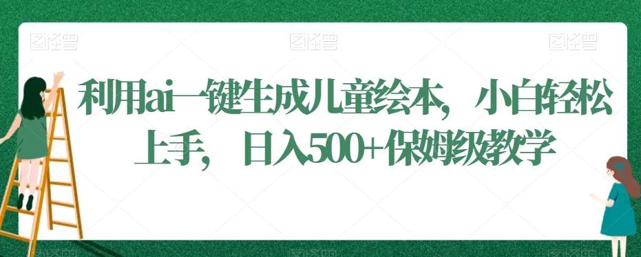 利用ai一键生成儿童绘本，小白轻松上手，日入500+保姆级教学【揭秘】-问小徐资源库