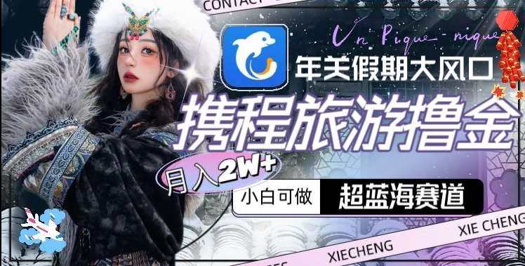 年关假期大风口，携程旅游撸金，超蓝海赛道,月入2w+【揭秘】-问小徐资源库