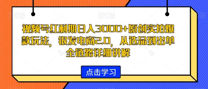 视频号红利期日入3000+原创实拍爆款玩法，银发电商2.0，从选品到出单全链路详细讲解【揭秘】-问小徐资源库