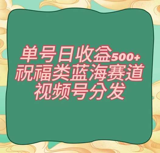 单号日收益500+、祝福类蓝海赛道、视频号分发【揭秘】-问小徐资源库