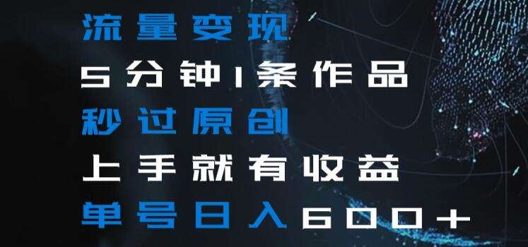 流量变现5分钟1条作品秒过原创上手就有收益单号日入600+【揭秘】-问小徐资源库