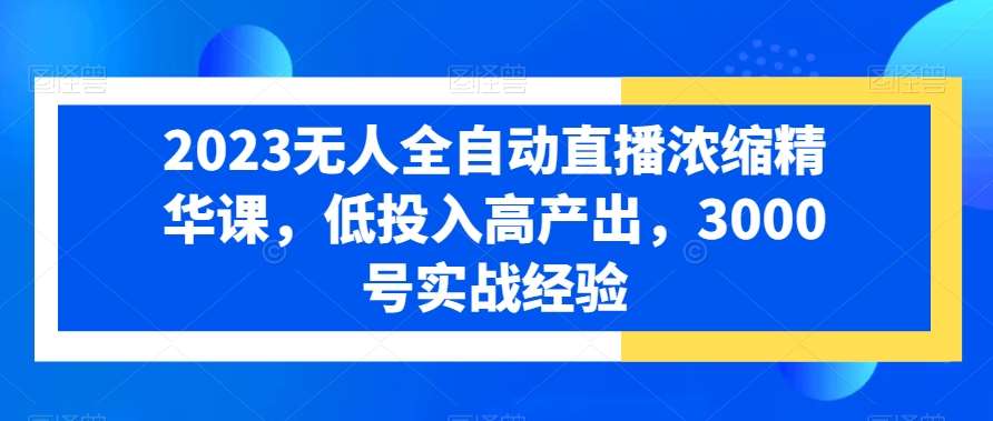 2023无人全自动直播浓缩精华课，低投入高产出，3000号实战经验-问小徐资源库