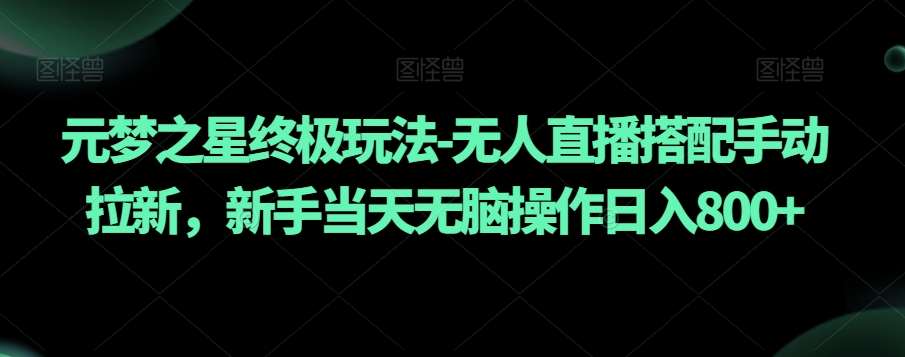 元梦之星终极玩法-无人直播搭配手动拉新，新手当天无脑操作日入800+【揭秘】-问小徐资源库