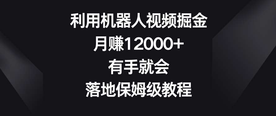 利用机器人视频掘金，月赚12000+，有手就会，落地保姆级教程【揭秘】-问小徐资源库