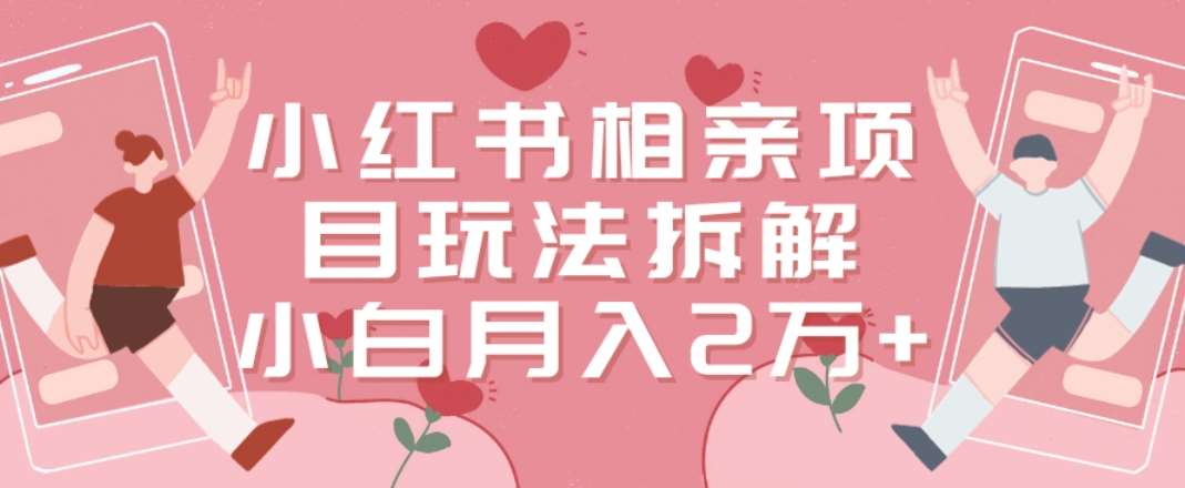 小红书相亲项目玩法拆解，有人通过这个副业项目做到了月收入2万多【揭秘】-问小徐资源库