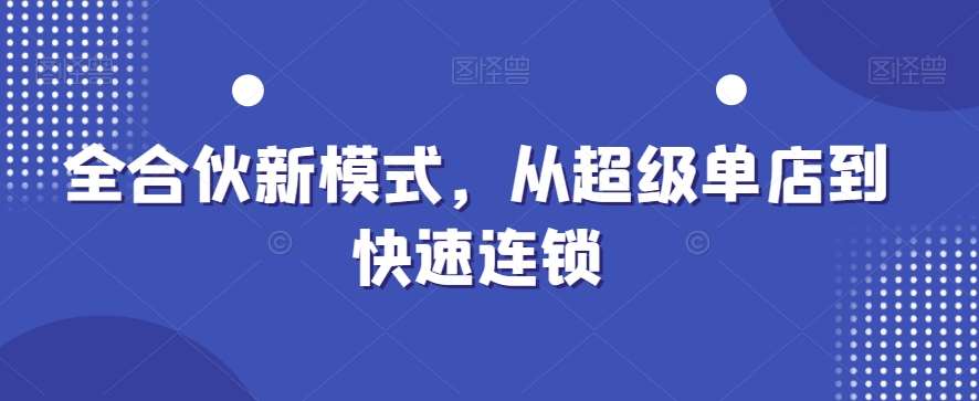 全合伙新模式，从超级单店到快速连锁-问小徐资源库