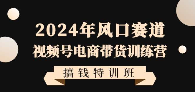 2024年风口赛道视频号电商带货训练营搞钱特训班，带领大家快速入局自媒体电商带货-问小徐资源库