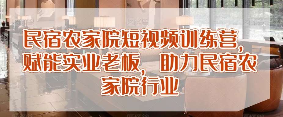 民宿农家院短视频训练营，赋能实业老板，助力民宿农家院行业-问小徐资源库