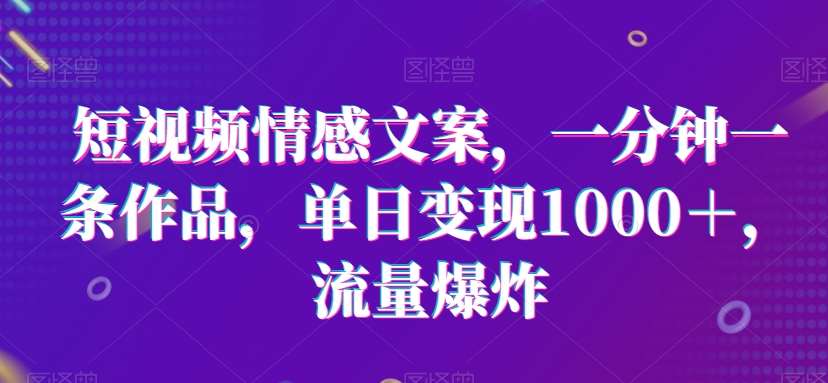 短视频情感文案，一分钟一条作品，单日变现1000＋，流量爆炸【揭秘】-问小徐资源库