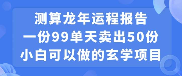 小白可做的玄学项目，出售”龙年运程报告”一份99元单日卖出100份利润9900元，0成本投入【揭秘】-问小徐资源库