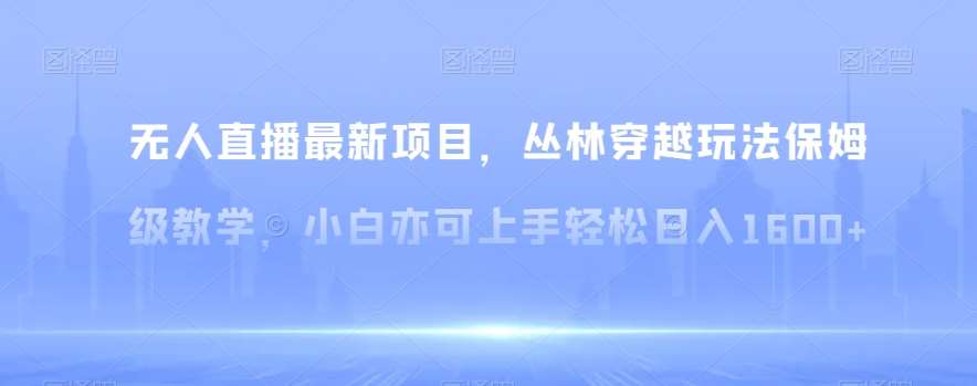 无人直播最新项目，丛林穿越玩法保姆级教学，小白亦可上手轻松日入1600+【揭秘】-问小徐资源库