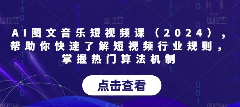 AI图文音乐短视频课（2024）,帮助你快速了解短视频行业规则，掌握热门算法机制-问小徐资源库