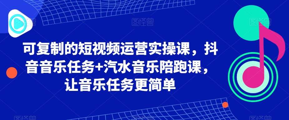 可复制的短视频运营实操课，抖音音乐任务+汽水音乐陪跑课，让音乐任务更简单-问小徐资源库
