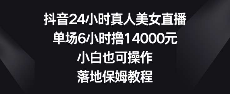 抖音24小时真人美女直播，单场6小时撸14000元，小白也可操作，落地保姆教程【揭秘】-问小徐资源库