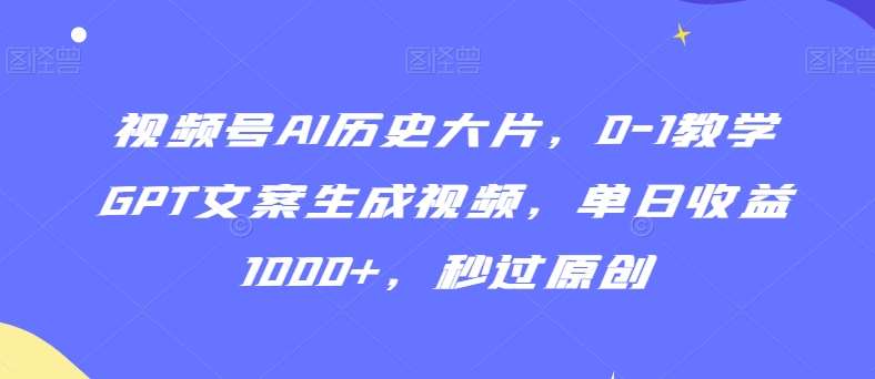 视频号AI历史大片，0-1教学GPT文案生成视频，单日收益1000+，秒过原创【揭秘】-问小徐资源库