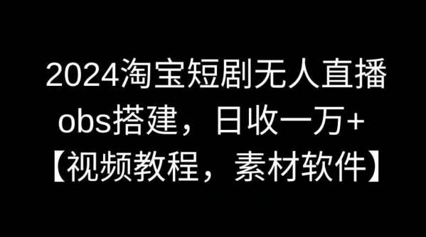 2024淘宝短剧无人直播，obs搭建，日收一万+【视频教程+素材+软件】【揭秘】-问小徐资源库