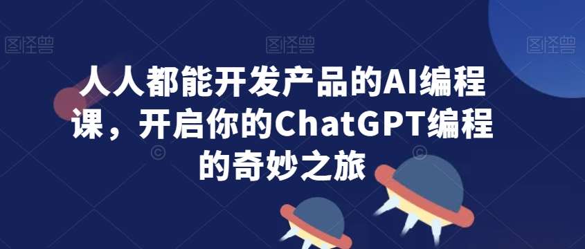 人人都能开发产品的AI编程课，开启你的ChatGPT编程的奇妙之旅-问小徐资源库