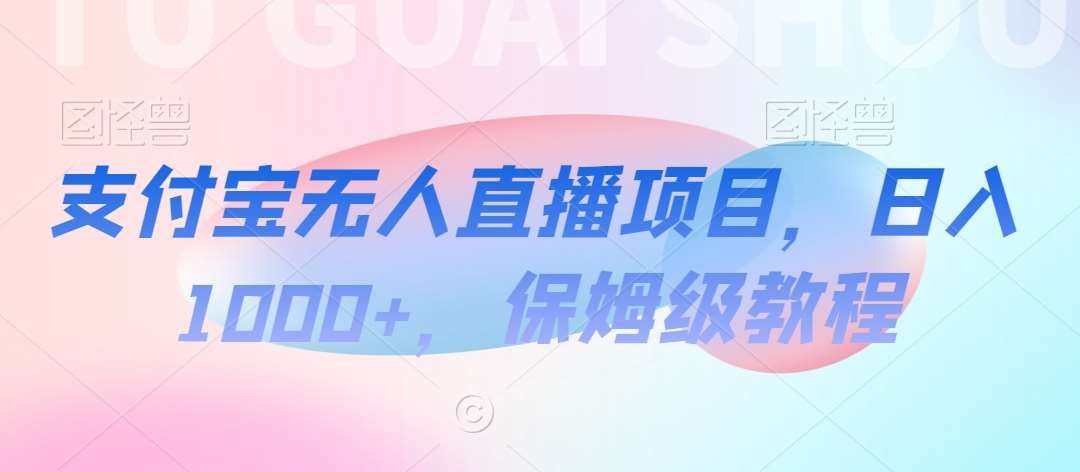 支付宝无人直播项目，日入1000+，保姆级教程【揭秘】-问小徐资源库