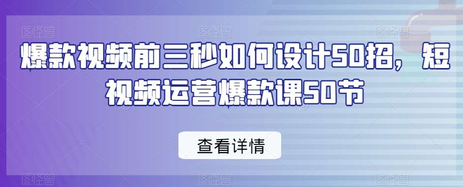 爆款视频前三秒如何设计50招，短视频运营爆款课50节-问小徐资源库