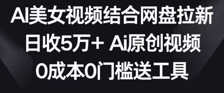 AI美女视频结合网盘拉新，日收5万+两分钟一条Ai原创视频，0成本0门槛送工具【揭秘】-问小徐资源库