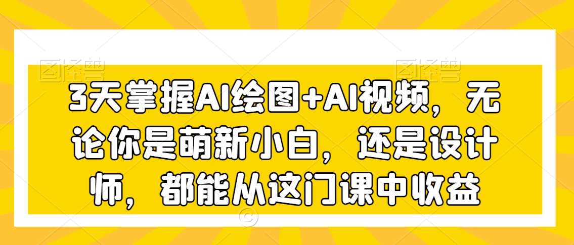 3天掌握AI绘图+AI视频，无论你是萌新小白，还是设计师，都能从这门课中收益-问小徐资源库