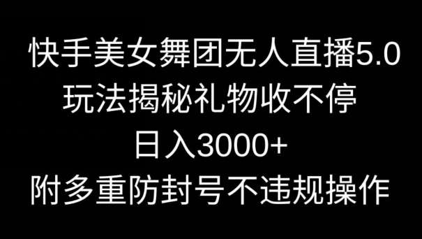 快手美女舞团无人直播5.0玩法，礼物收不停，日入3000+，内附多重防封号不违规操作【揭秘】-问小徐资源库