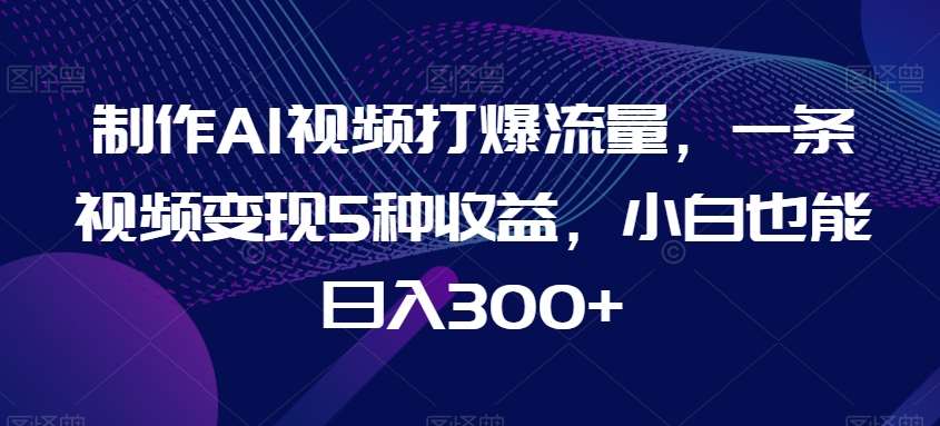 制作AI视频打爆流量，一条视频变现5种收益，小白也能日入300+【揭秘】-问小徐资源库