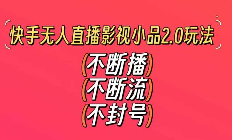 快手无人直播影视小品2.0玩法，不断流，不封号，不需要会剪辑，每天能稳定500-1000+【揭秘】-问小徐资源库