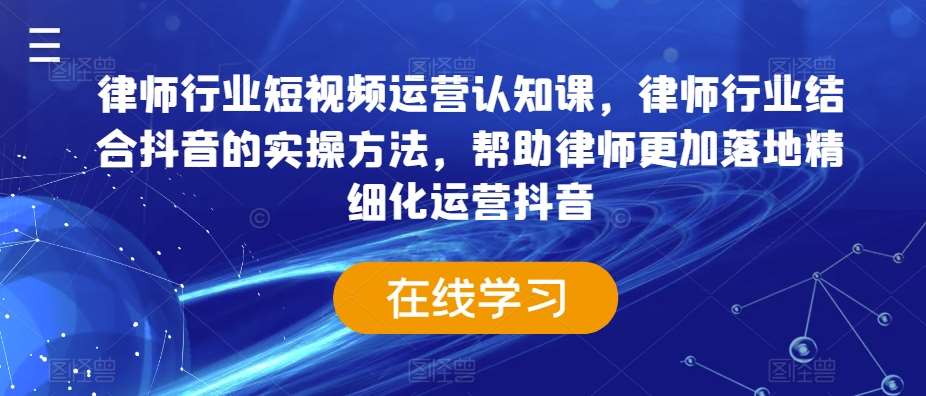 律师行业短视频运营认知课，律师行业结合抖音的实操方法，帮助律师更加落地精细化运营抖音-问小徐资源库