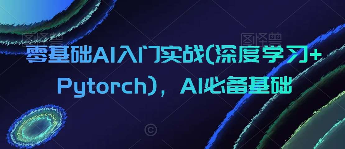 零基础AI入门实战(深度学习+Pytorch)，AI必备基础-问小徐资源库