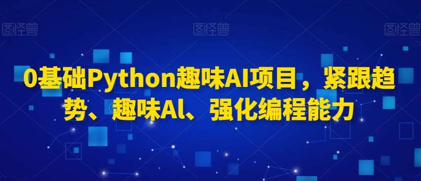 0基础Python趣味AI项目，紧跟趋势、趣味Al、强化编程能力-问小徐资源库