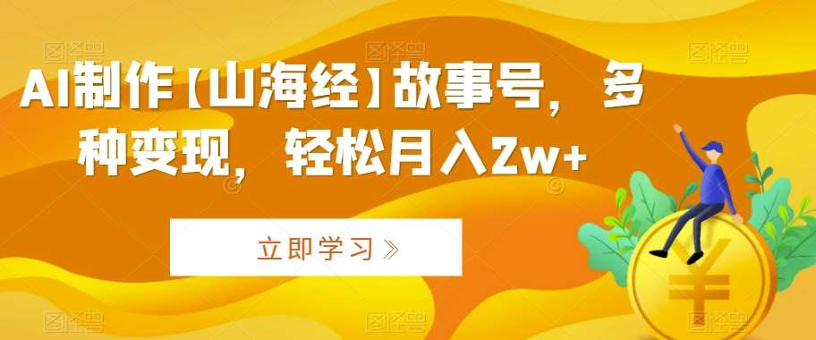 AI制作【山海经】故事号，多种变现，轻松月入2w+【揭秘】-问小徐资源库