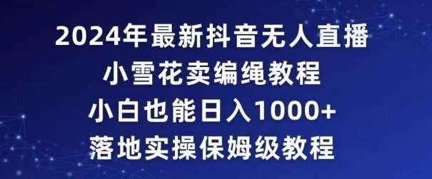 2024年抖音最新无人直播小雪花卖编绳项目，小白也能日入1000+落地实操保姆级教程【揭秘】-问小徐资源库