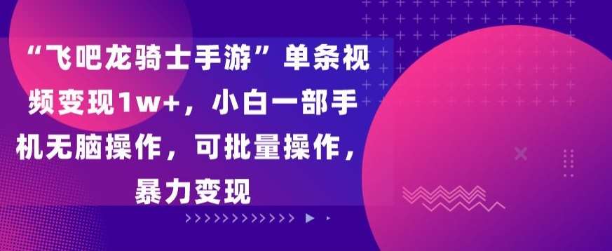 “飞吧龙骑士手游”单条视频变现1w+，小白一部手机无脑操作，可批量操作，暴力变现【揭秘】-问小徐资源库