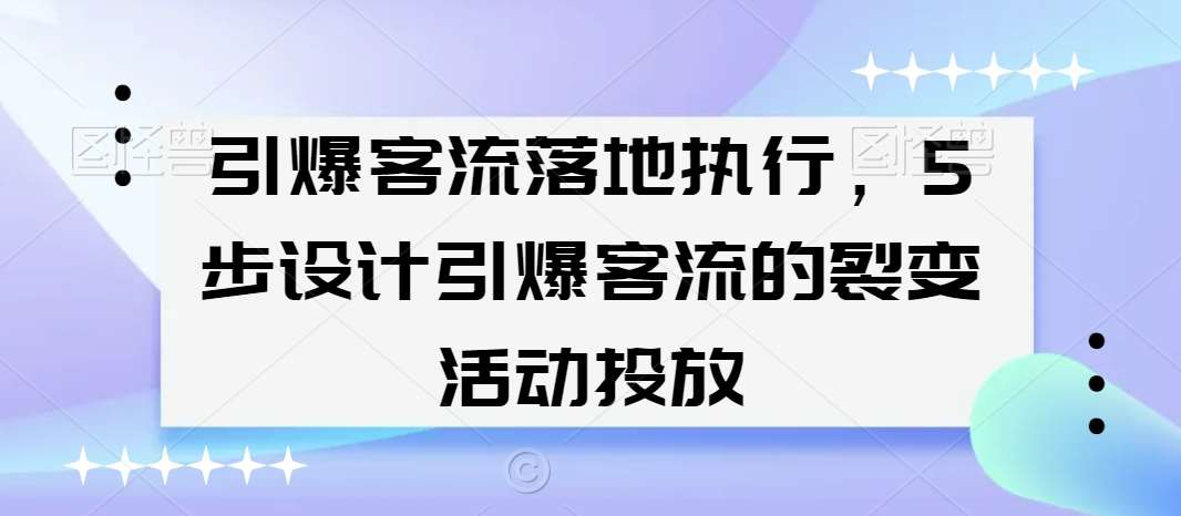 引爆客流落地执行，5步设计引爆客流的裂变活动投放-问小徐资源库