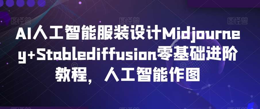 AI人工智能服装设计Midjourney+Stablediffusion零基础进阶教程，人工智能作图-问小徐资源库