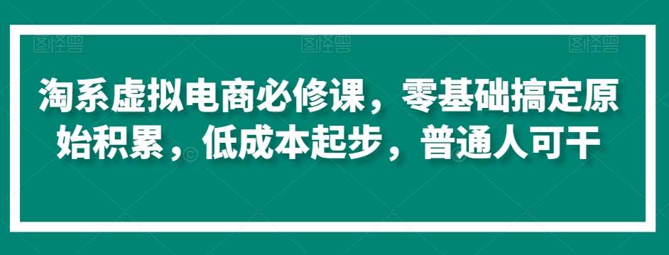 淘系虚拟电商必修课，零基础搞定原始积累，低成本起步，普通人可干-问小徐资源库